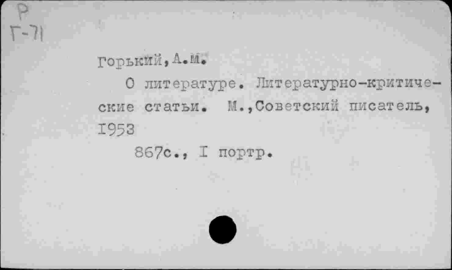 ﻿горький,А»м.
О литературе. Литературно-критические статьи. М.,Советский писатель, 1953
867с., I портр.